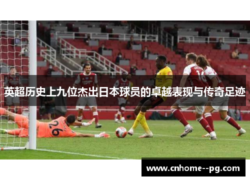 英超历史上九位杰出日本球员的卓越表现与传奇足迹