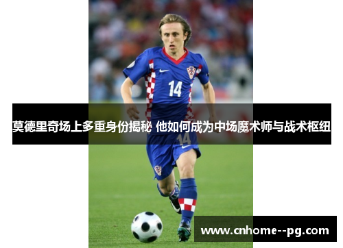 莫德里奇场上多重身份揭秘 他如何成为中场魔术师与战术枢纽