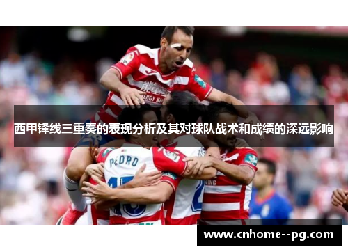 西甲锋线三重奏的表现分析及其对球队战术和成绩的深远影响