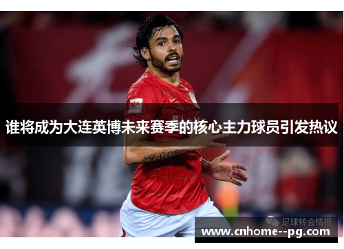 谁将成为大连英博未来赛季的核心主力球员引发热议