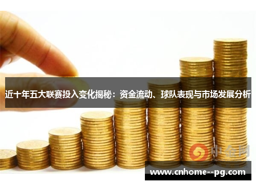 近十年五大联赛投入变化揭秘：资金流动、球队表现与市场发展分析
