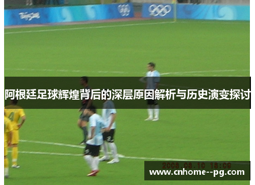 阿根廷足球辉煌背后的深层原因解析与历史演变探讨