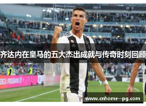 齐达内在皇马的五大杰出成就与传奇时刻回顾