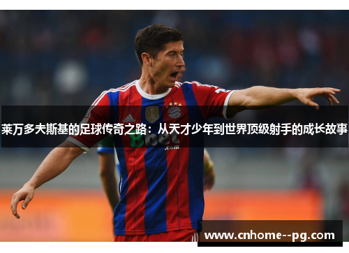 莱万多夫斯基的足球传奇之路：从天才少年到世界顶级射手的成长故事