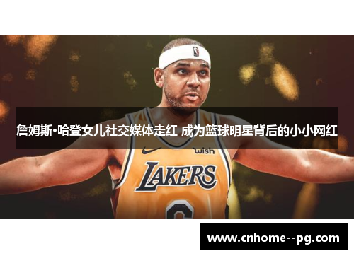 詹姆斯·哈登女儿社交媒体走红 成为篮球明星背后的小小网红