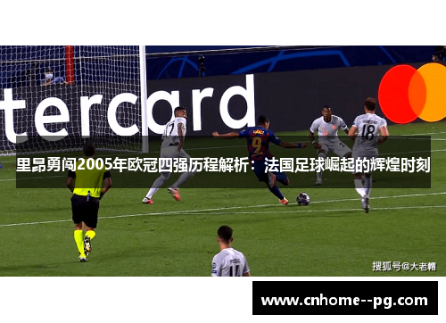 里昂勇闯2005年欧冠四强历程解析：法国足球崛起的辉煌时刻