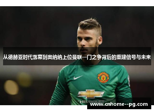 从德赫亚时代落幕到奥纳纳上位曼联一门之争背后的重建信号与未来
