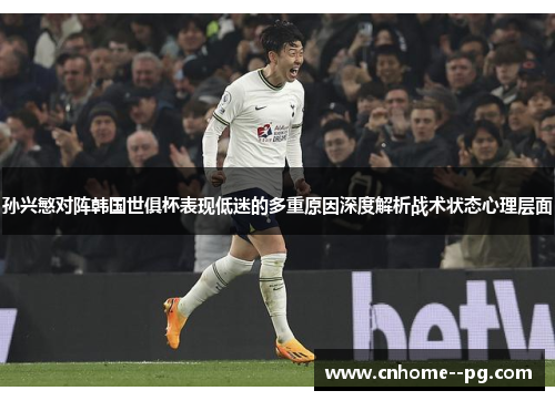 孙兴慜对阵韩国世俱杯表现低迷的多重原因深度解析战术状态心理层面