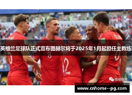 英格兰足球队正式宣布图赫尔将于2025年1月起担任主教练