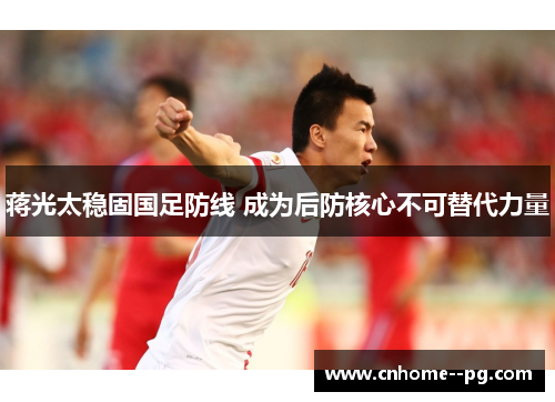 蒋光太稳固国足防线 成为后防核心不可替代力量 蒋光太稳固国足防线 成为后防核心不可替代力量
