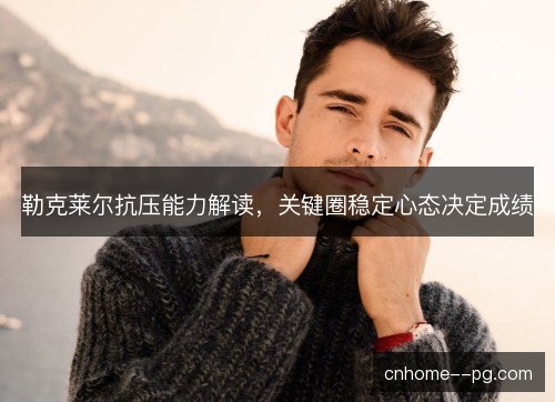 勒克莱尔抗压能力解读，关键圈稳定心态决定成绩